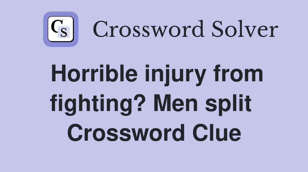 Horrible injury from fighting? Men split  Crossword Clue