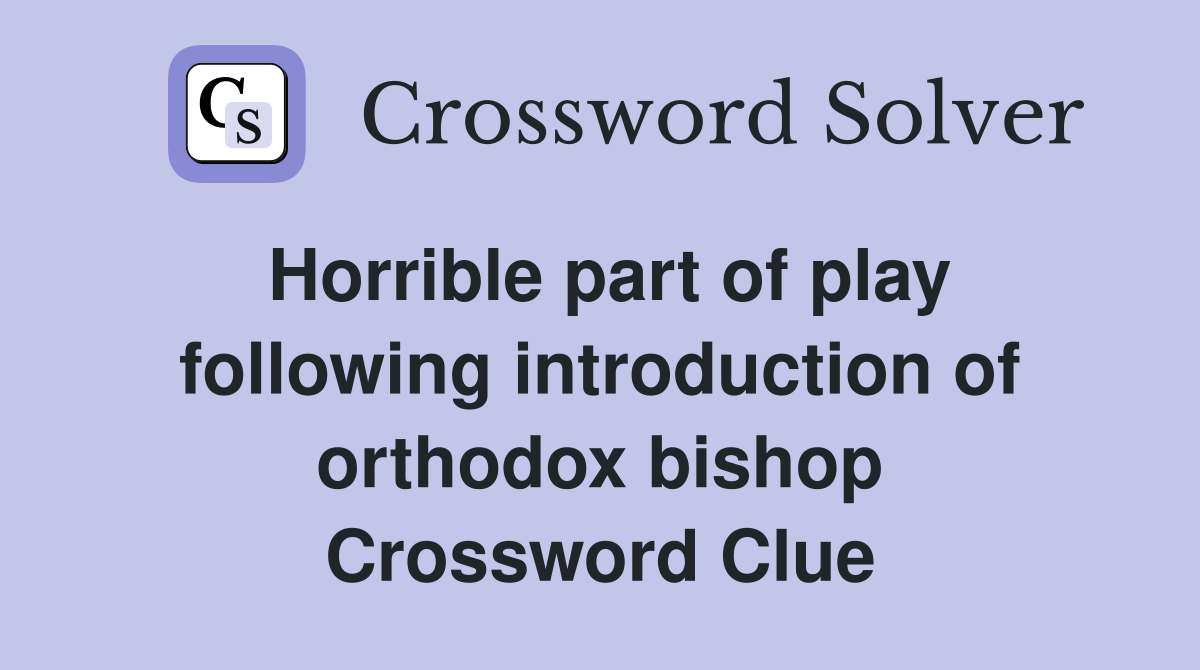 Horrible part of play following introduction of orthodox bishop Crossword Clue