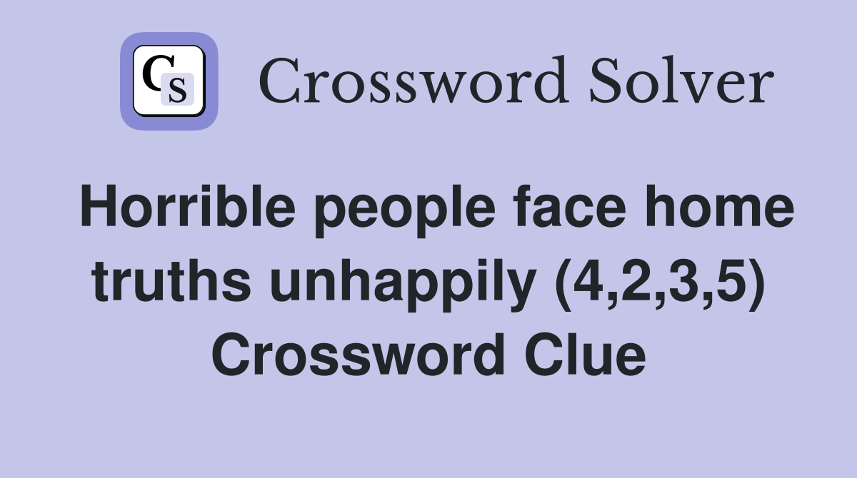 Horrible people face home truths unhappily (4,2,3,5) Crossword Clue