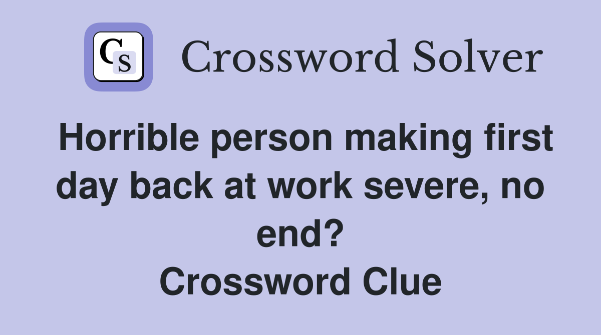 Horrible person making first day back at work severe, no end? Crossword Clue