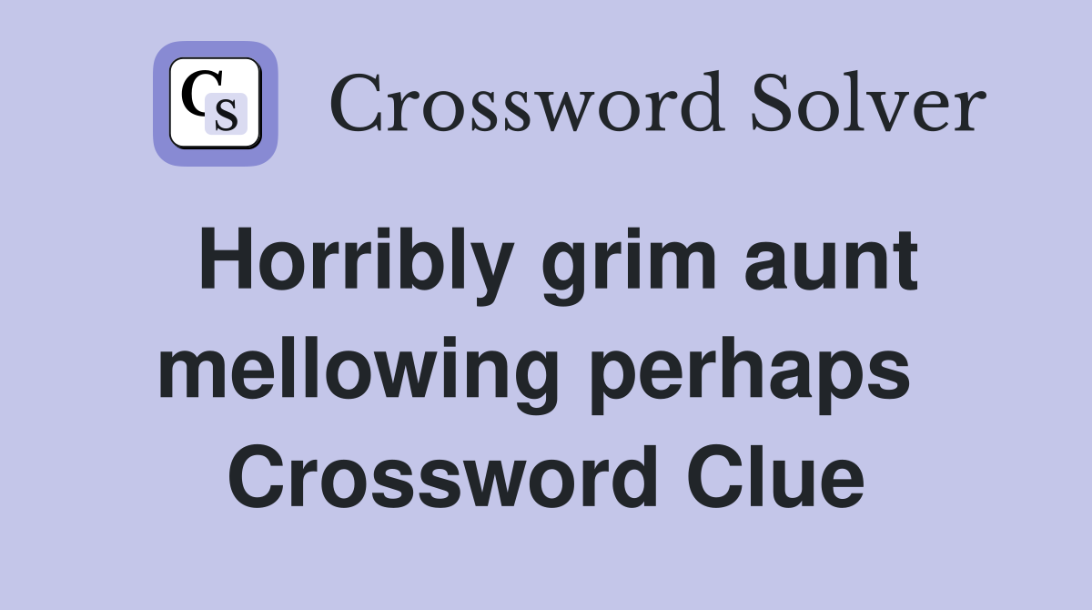Horribly grim aunt mellowing perhaps  Crossword Clue