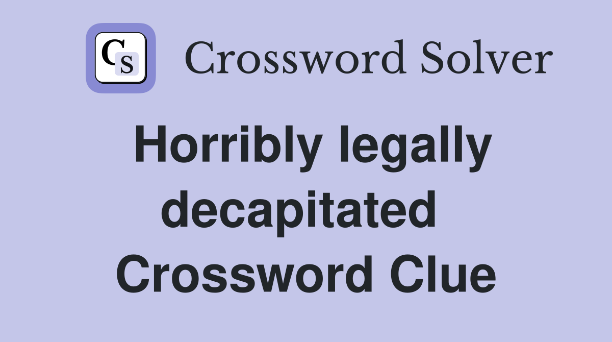 Horribly legally decapitated  Crossword Clue