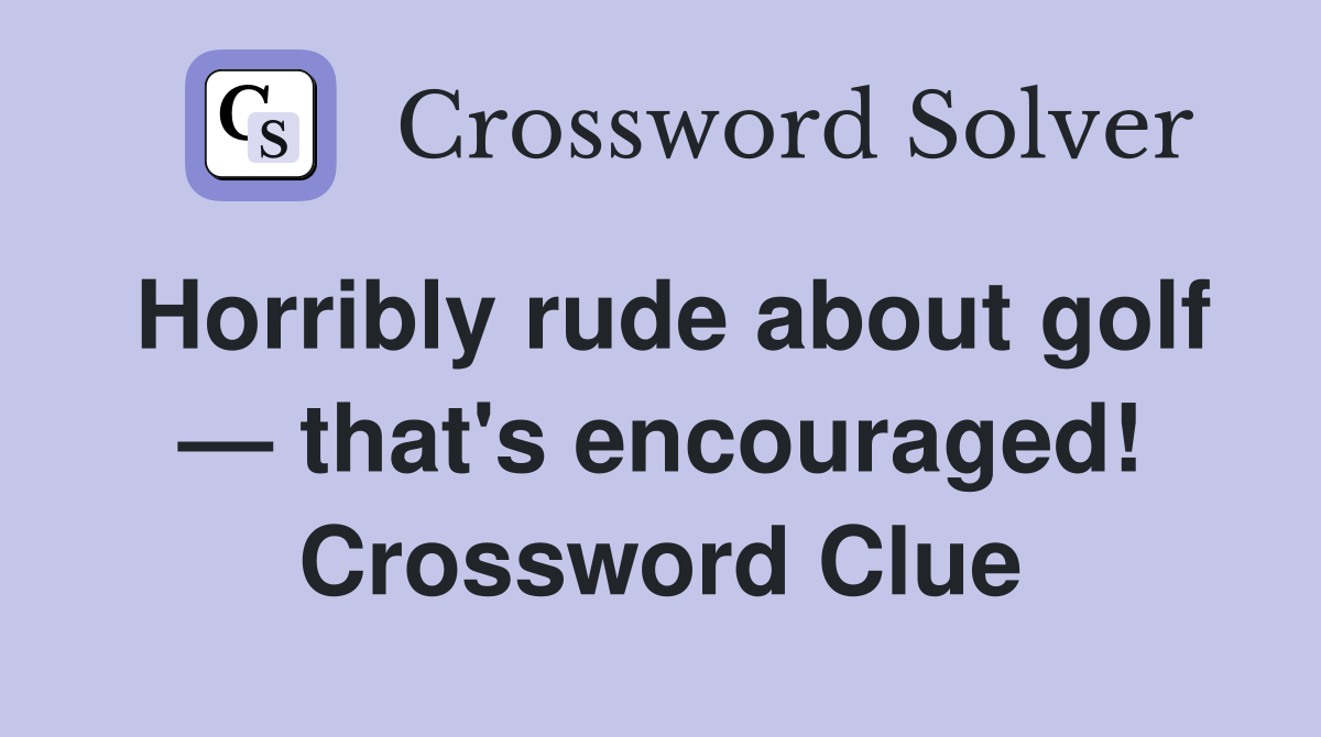 Horribly rude about golf — that's encouraged! Crossword Clue