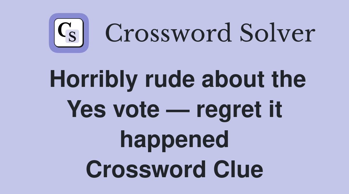 Horribly rude about the Yes vote — regret it happened Crossword Clue