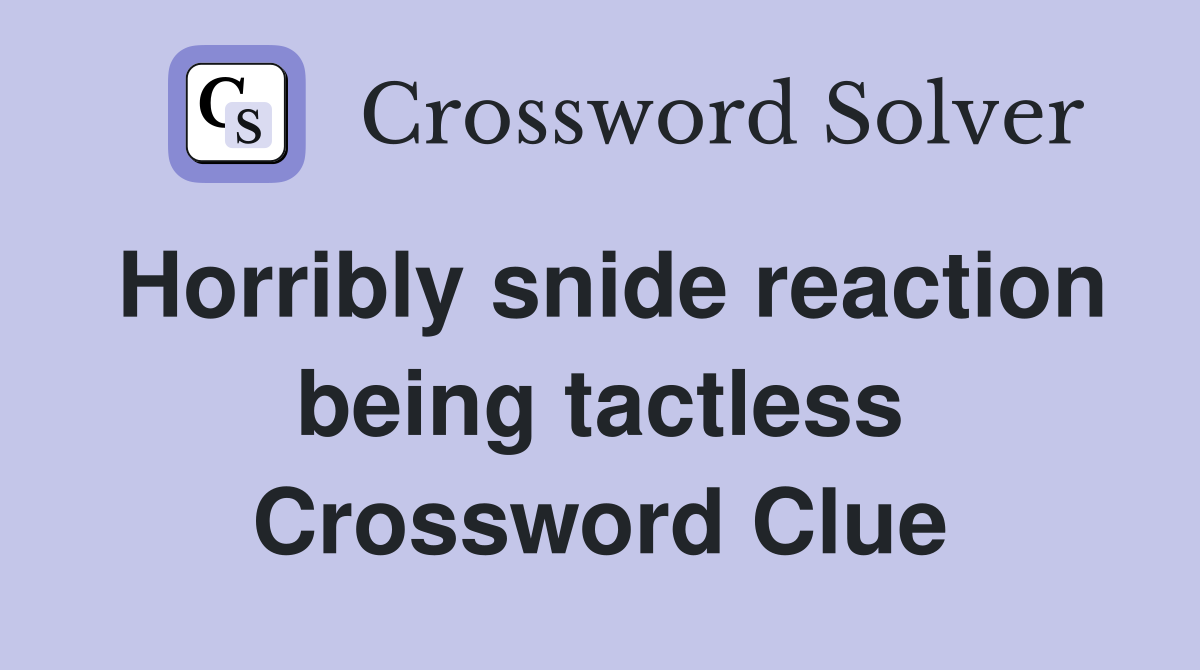 Horribly snide reaction being tactless Crossword Clue