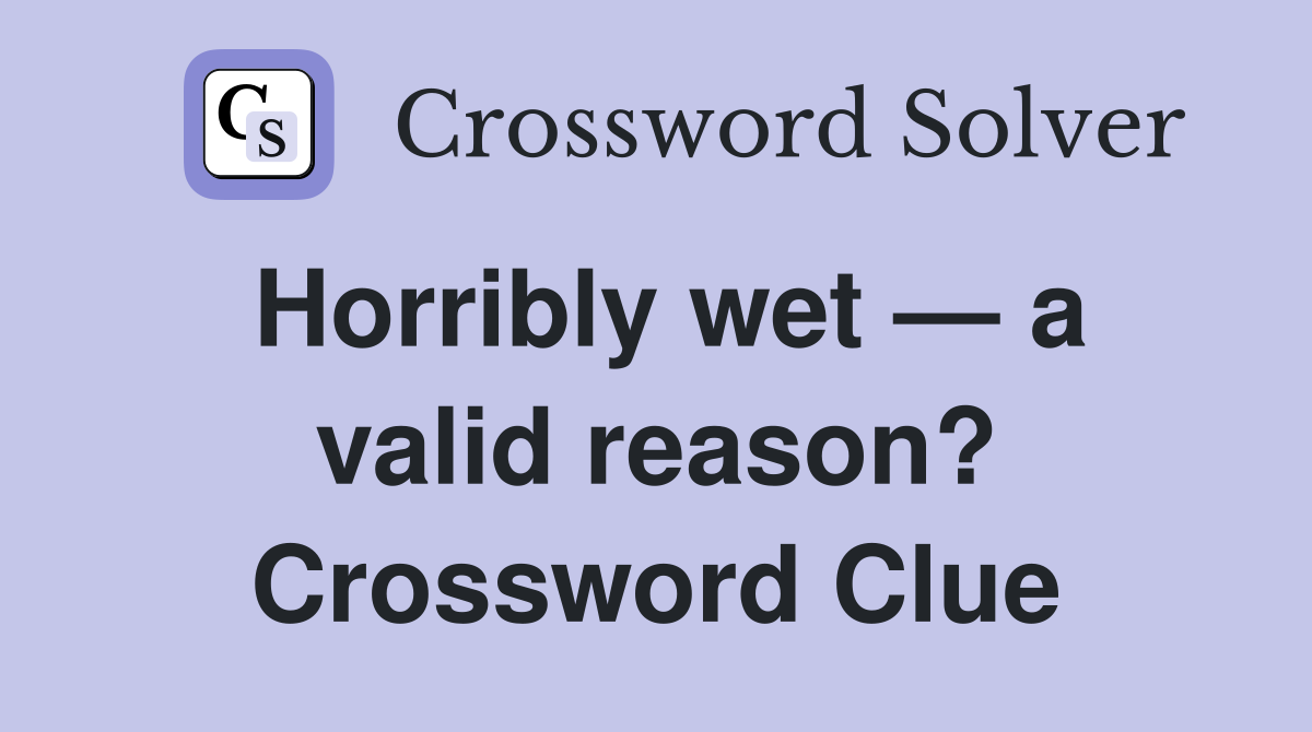 Horribly wet — a valid reason? Crossword Clue