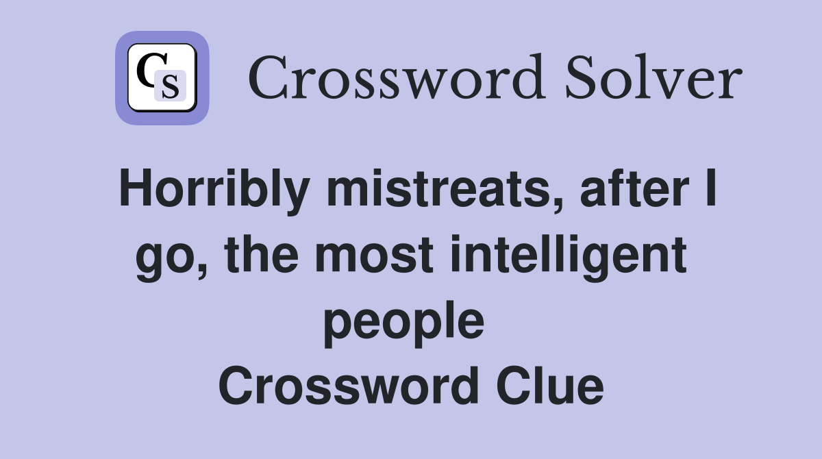 Horribly mistreats, after I go, the most intelligent people  Crossword Clue