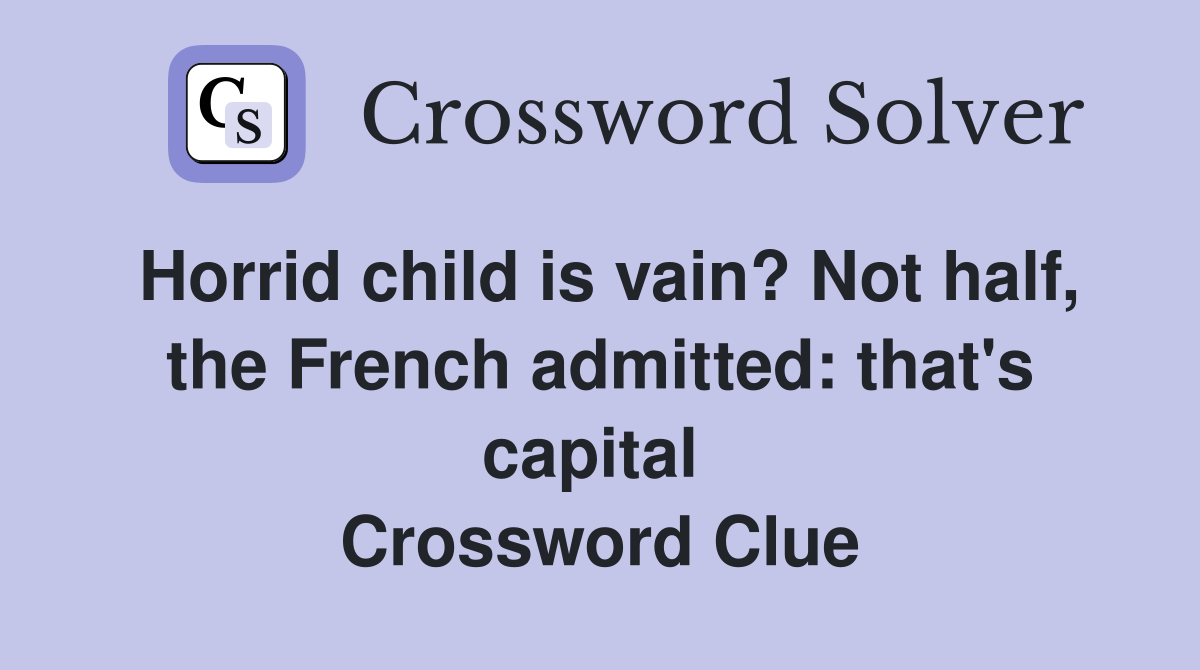 Horrid child is vain? Not half, the French admitted: that's capital  Crossword Clue