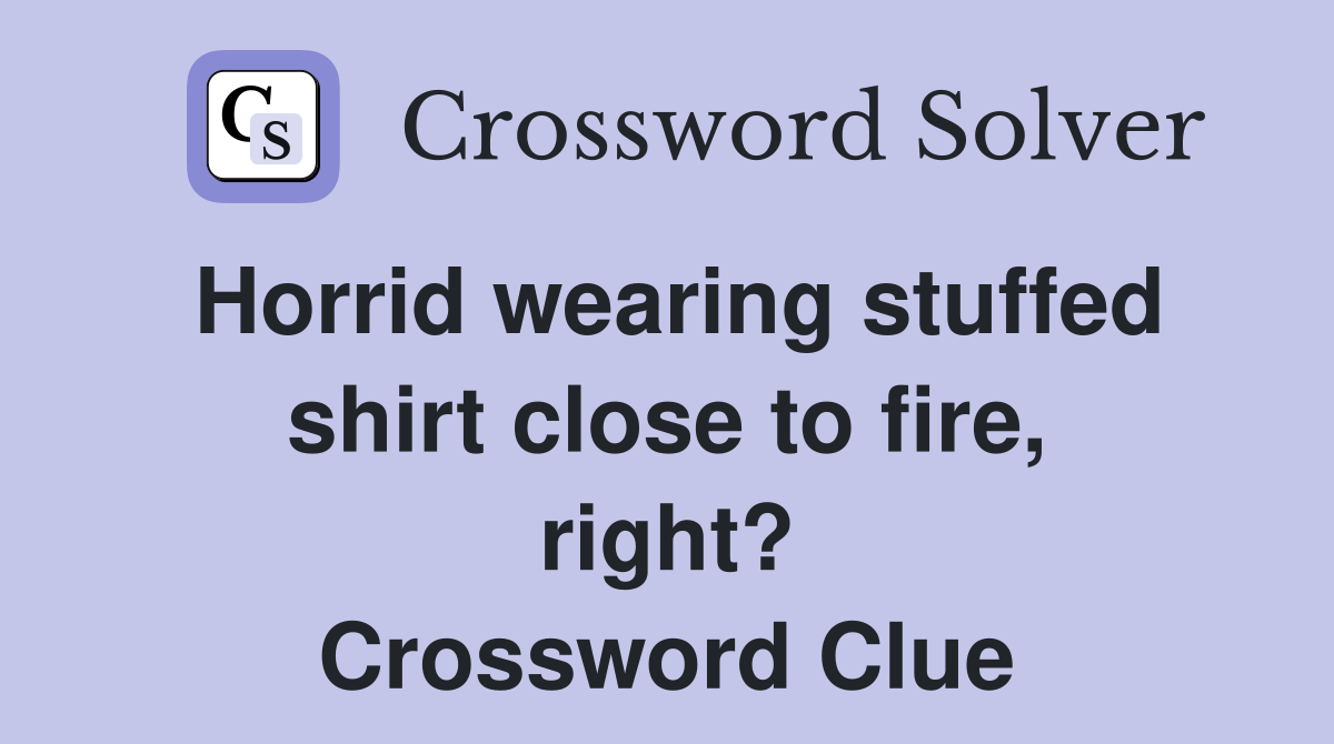 Horrid wearing stuffed shirt close to fire, right? Crossword Clue