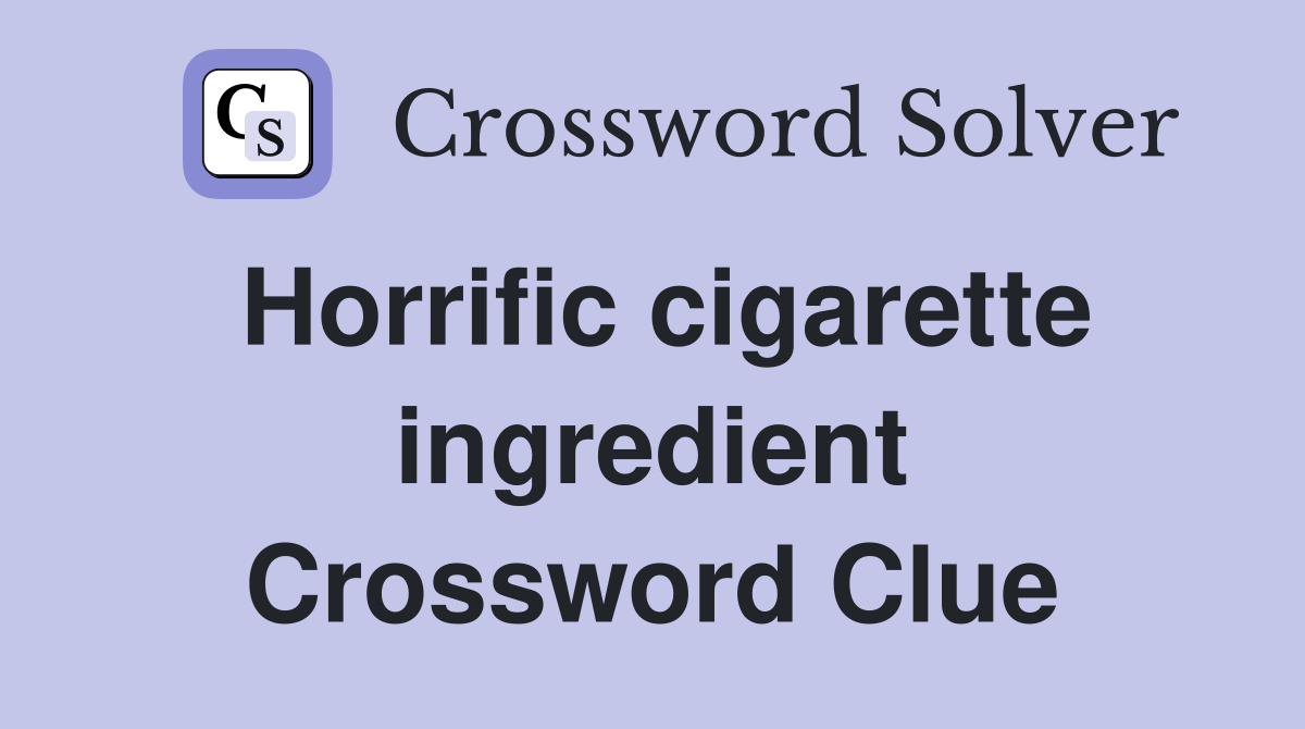 Horrific cigarette ingredient Crossword Clue