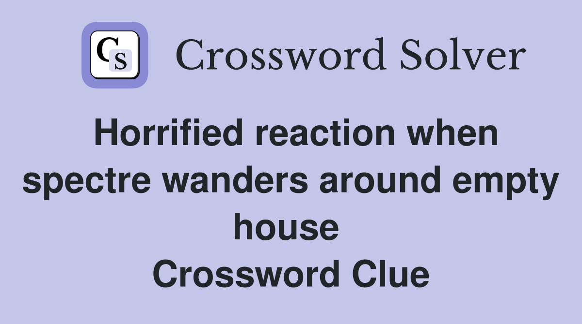 Horrified reaction when spectre wanders around empty house  Crossword Clue