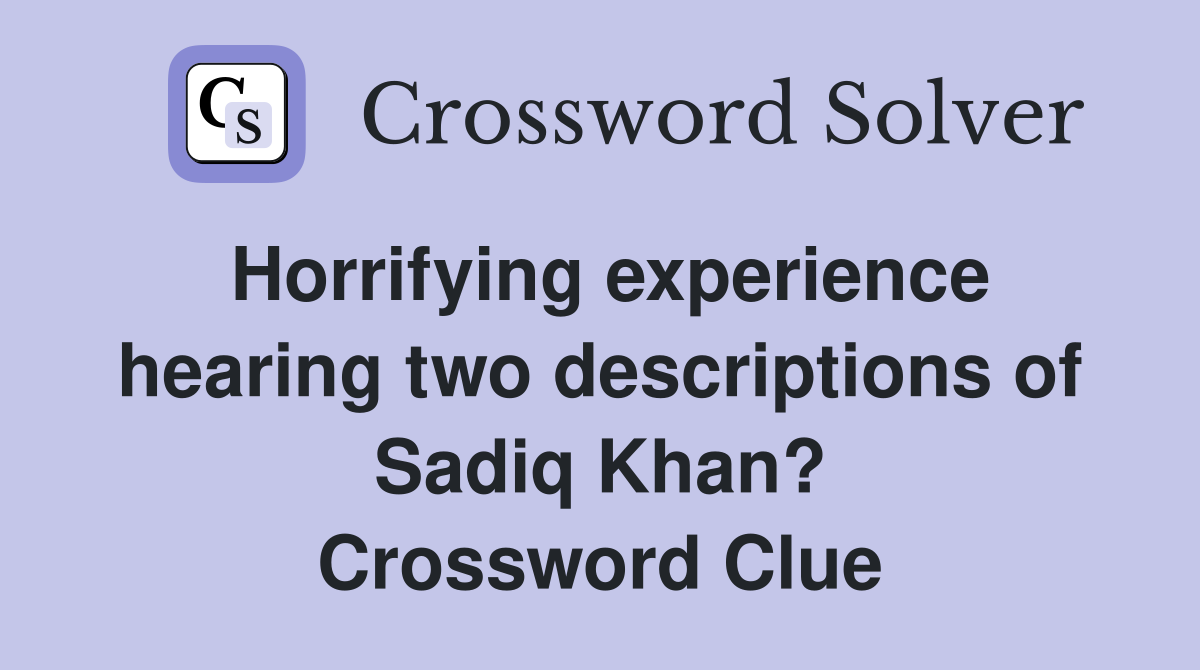 Horrifying experience hearing two descriptions of Sadiq Khan? Crossword Clue