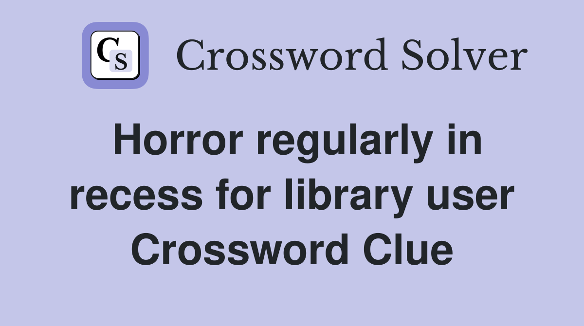 Horror regularly in recess for library user Crossword Clue