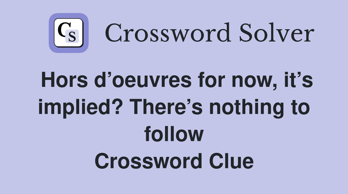 Hors d’oeuvres for now, it’s implied? There’s nothing to follow Crossword Clue