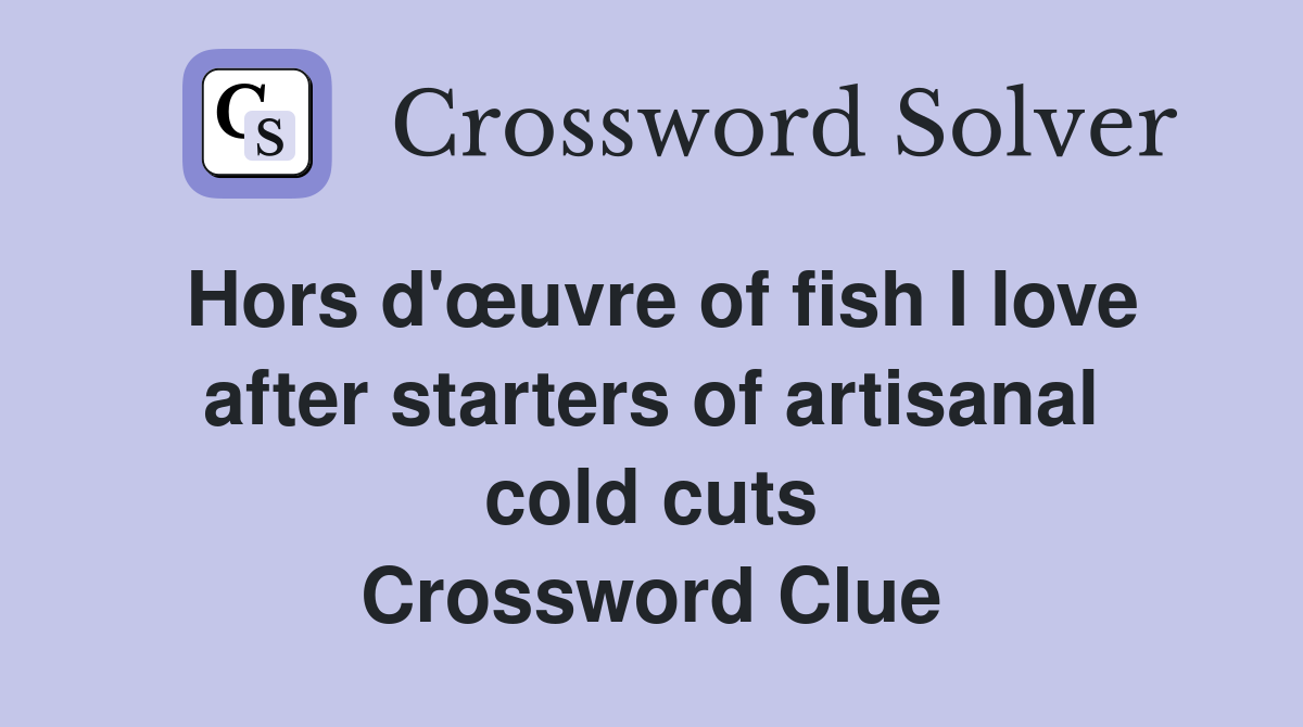 Hors d'œuvre of fish I love after starters of artisanal cold cuts Crossword Clue