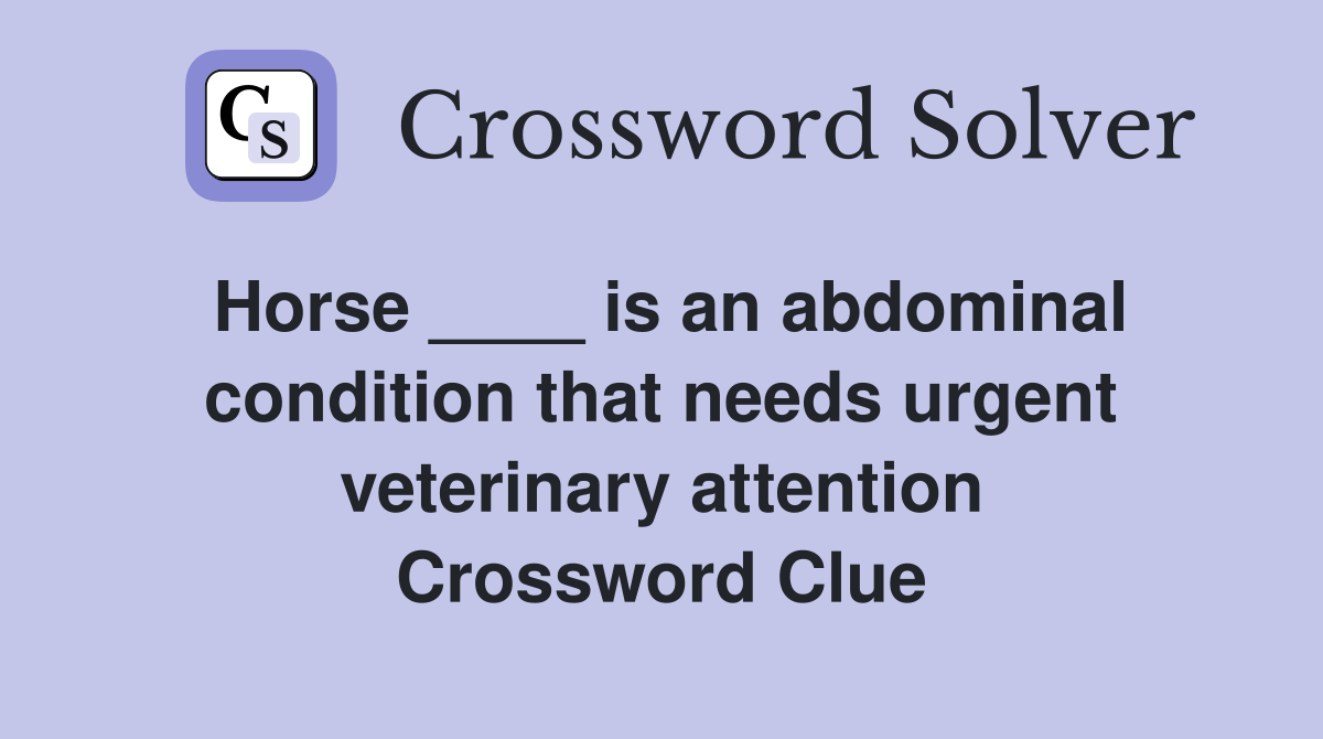 Horse ____ is an abdominal condition that needs urgent veterinary attention Crossword Clue