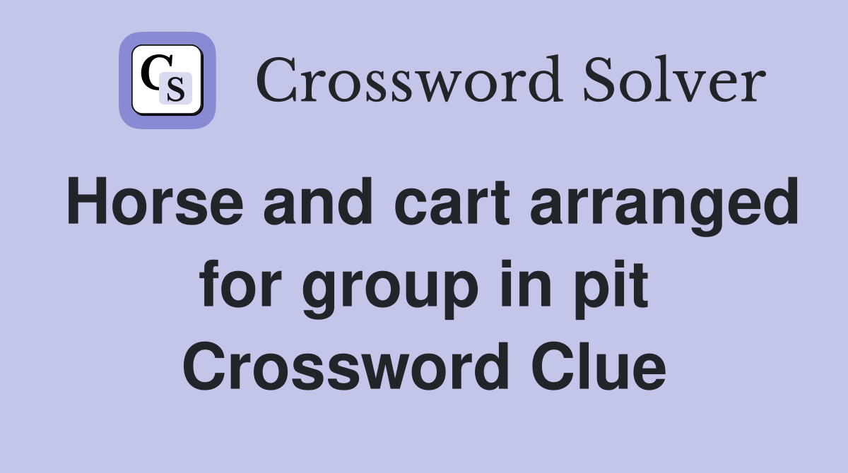 Horse and cart arranged for group in pit Crossword Clue
