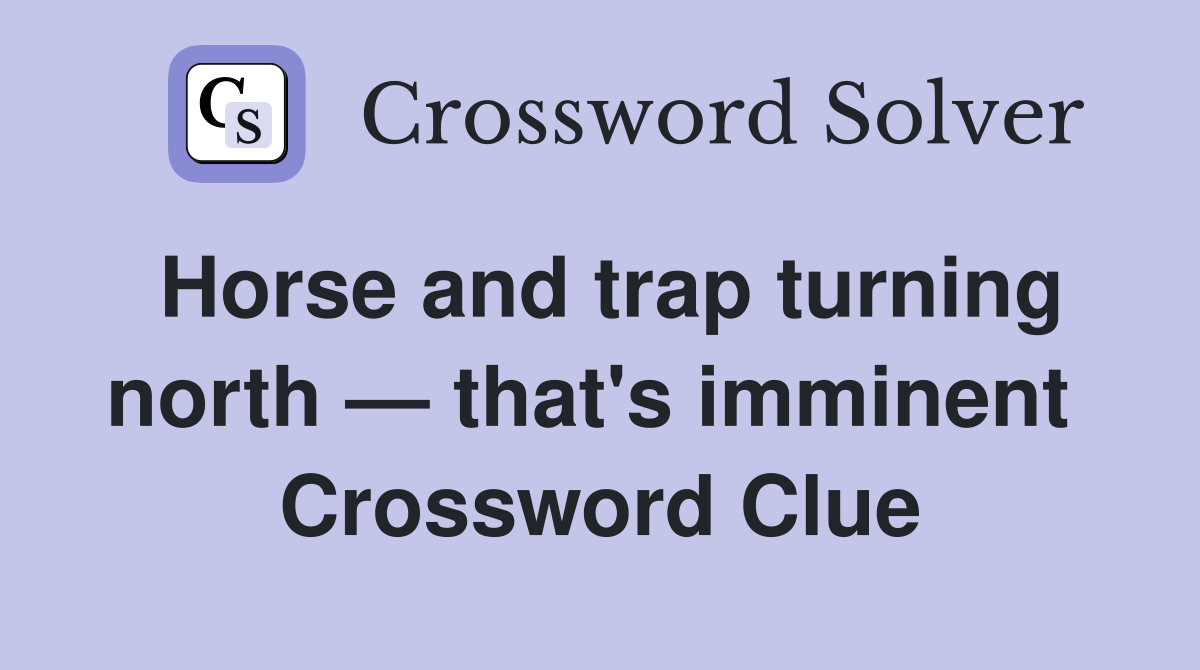 Horse and trap turning north — that's imminent  Crossword Clue