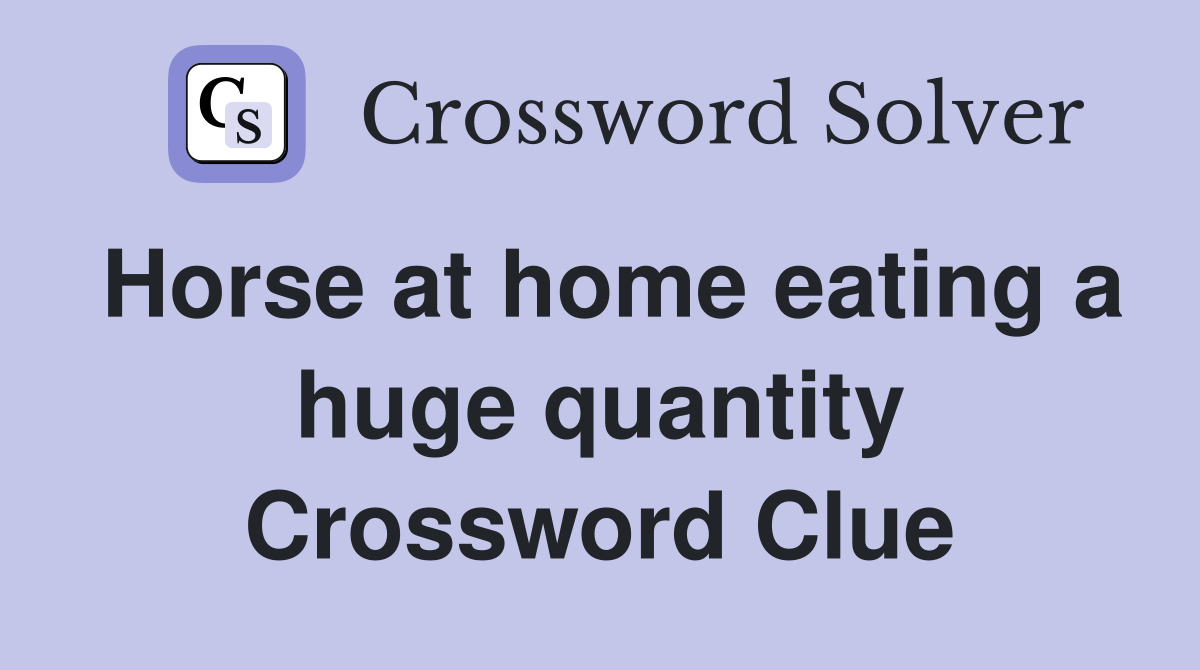Horse at home eating a huge quantity Crossword Clue