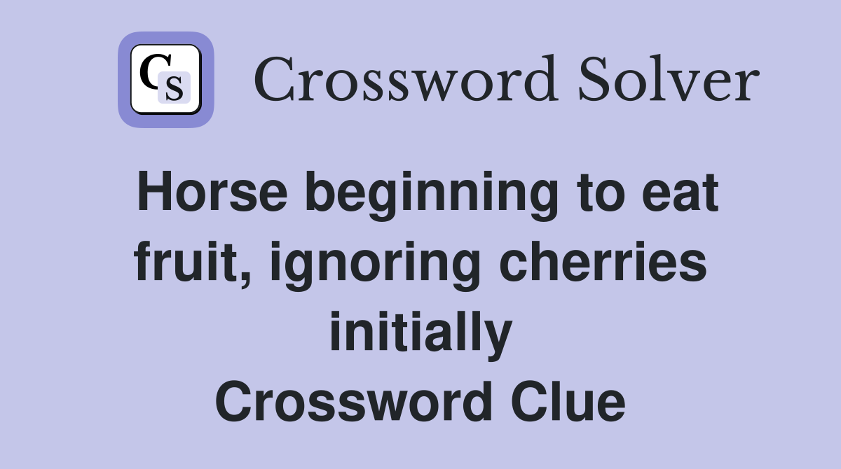 Horse beginning to eat fruit, ignoring cherries initially Crossword Clue