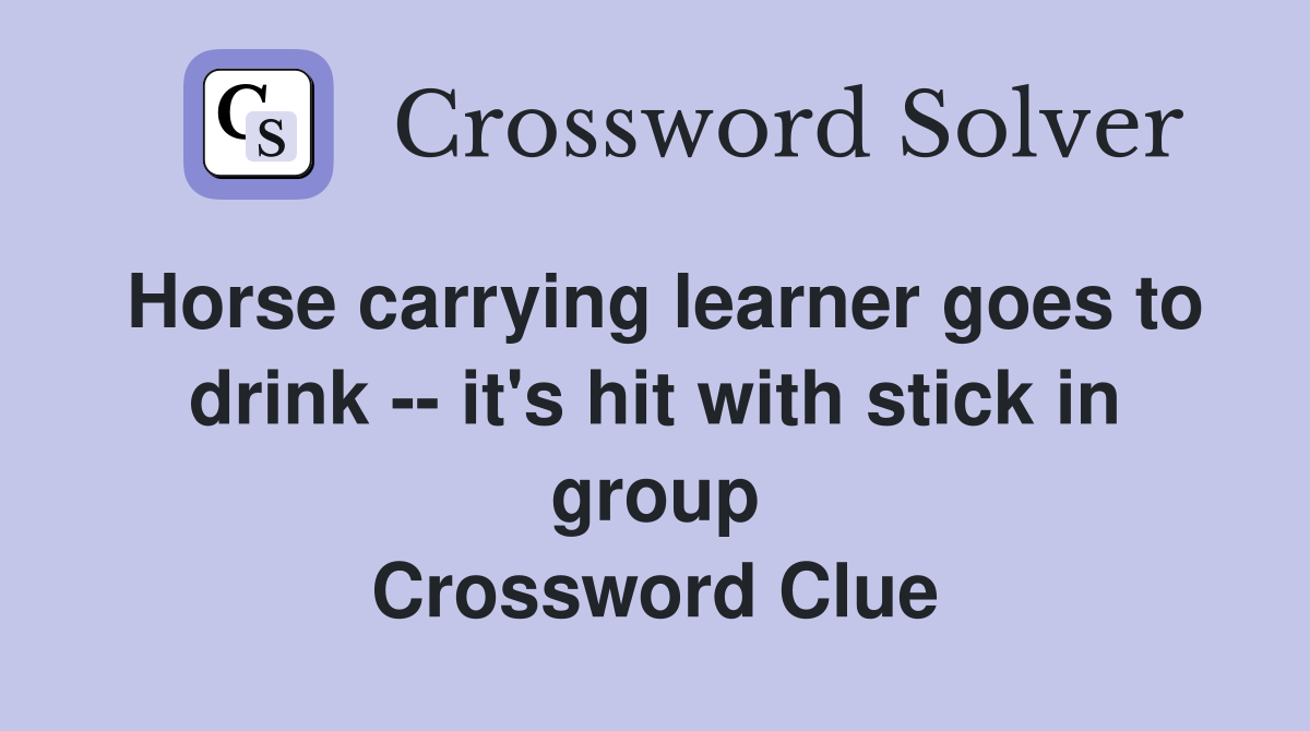 Horse carrying learner goes to drink -- it's hit with stick in group Crossword Clue