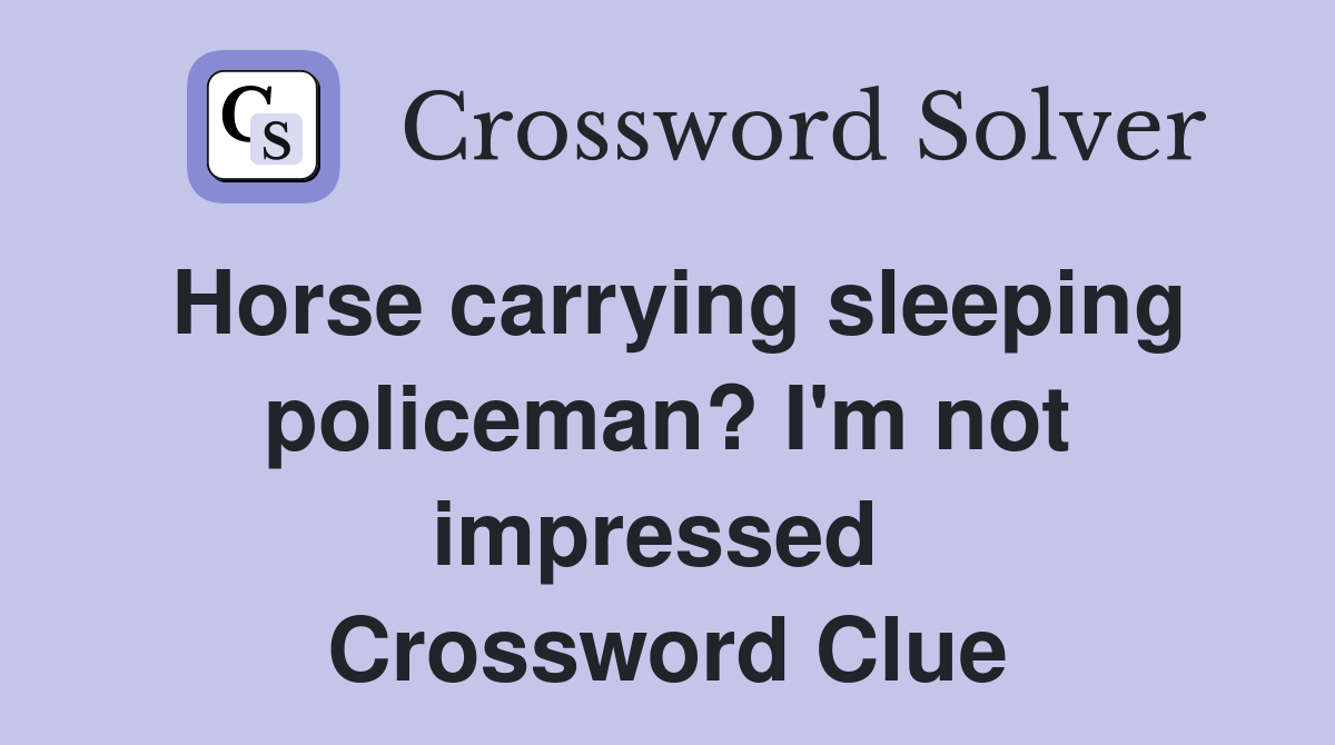 Horse carrying sleeping policeman? I'm not impressed  Crossword Clue