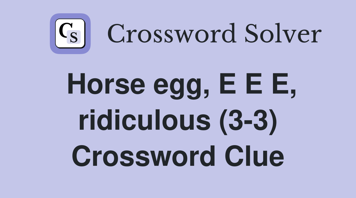 Horse egg, E E E, ridiculous (3-3) Crossword Clue