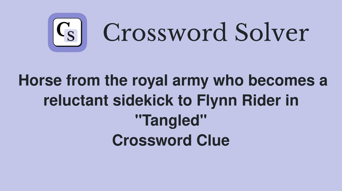 Horse from the royal army who becomes a reluctant sidekick to Flynn Rider in "Tangled" Crossword Clue