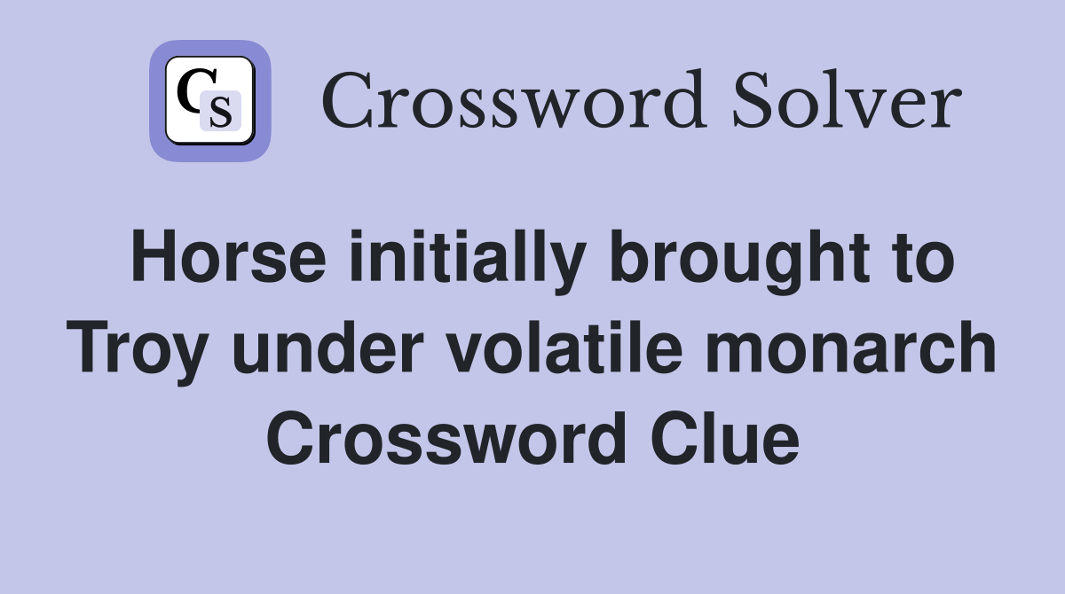 Horse initially brought to Troy under volatile monarch Crossword Clue
