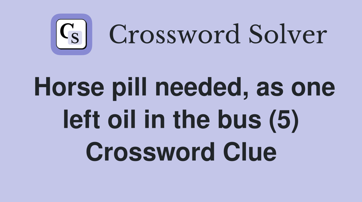 Horse pill needed, as one left oil in the bus (5) Crossword Clue