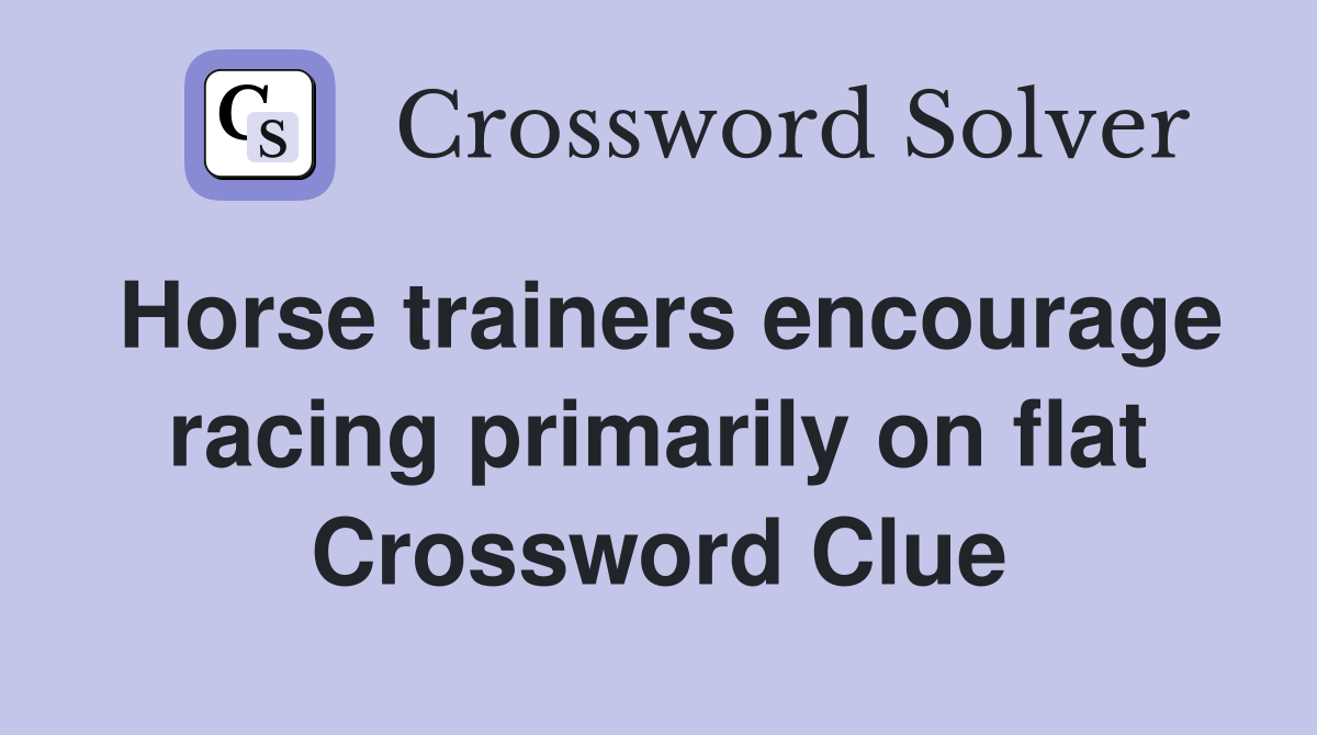 Horse trainers encourage racing primarily on flat Crossword Clue