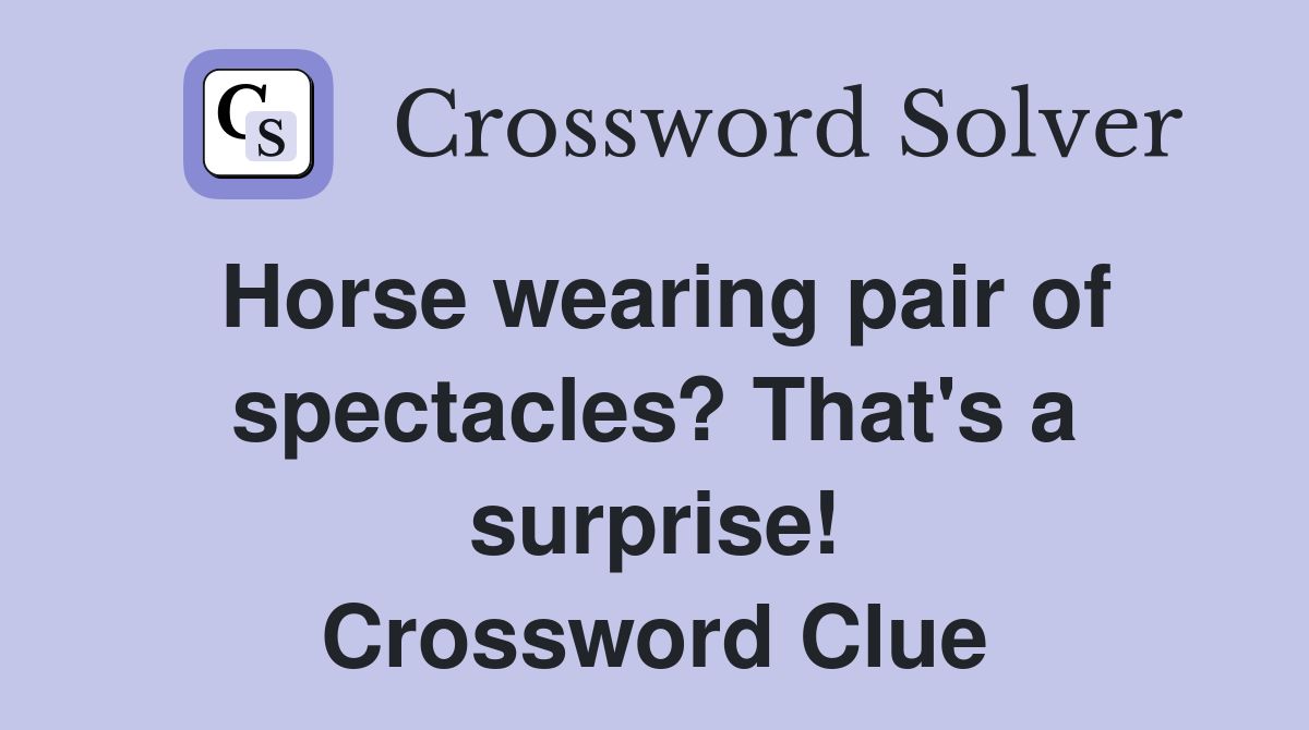Horse wearing pair of spectacles? That's a surprise! Crossword Clue