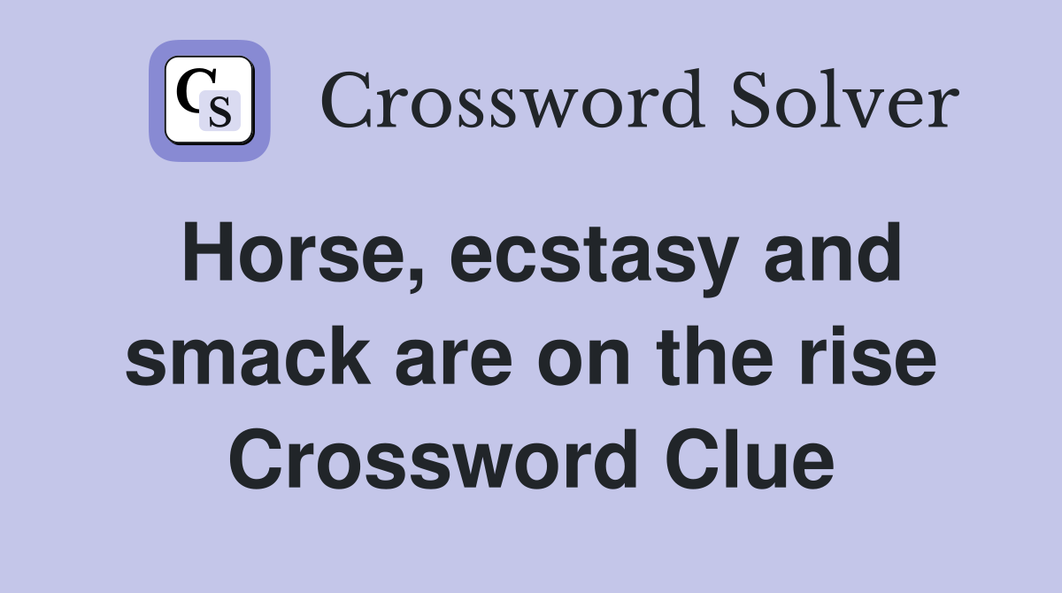 Horse, ecstasy and smack are on the rise Crossword Clue