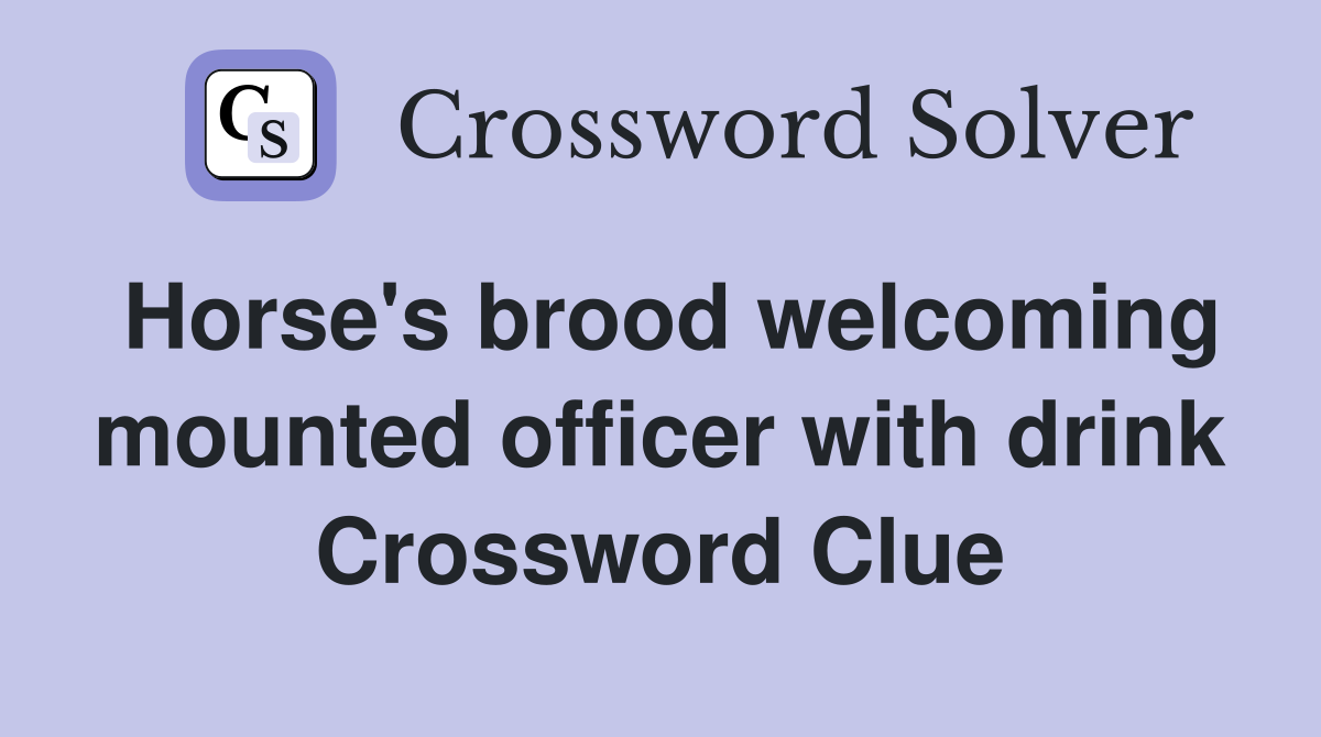 Horse's brood welcoming mounted officer with drink Crossword Clue