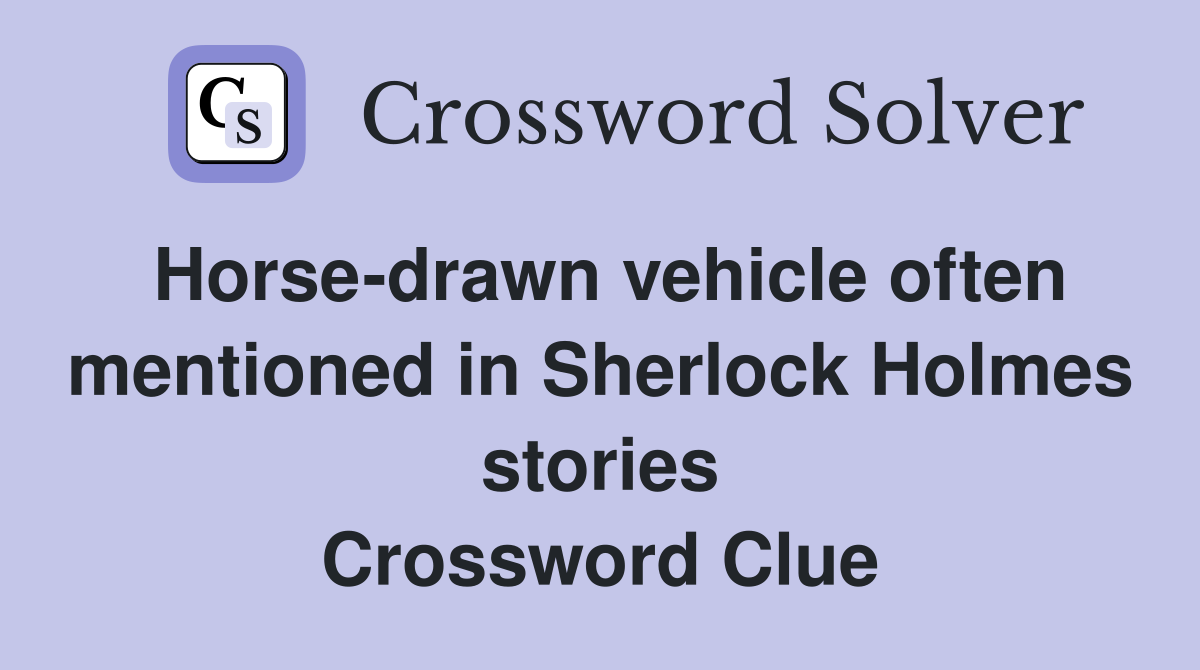 Horse-drawn vehicle often mentioned in Sherlock Holmes stories Crossword Clue