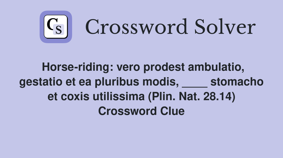 Horse-riding: vero prodest ambulatio, gestatio et ea pluribus modis, ____ stomacho et coxis utilissima (Plin. Nat. 28.14) Crossword Clue