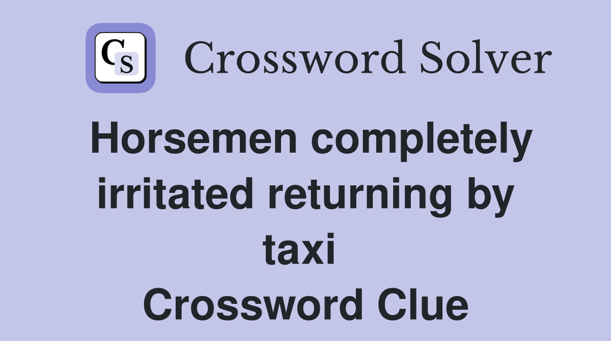 Horsemen completely irritated returning by taxi  Crossword Clue