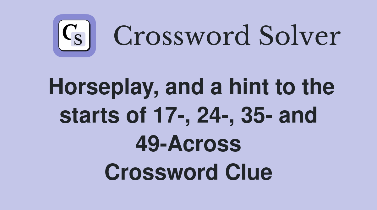 Horseplay, and a hint to the starts of 17-, 24-, 35- and 49-Across Crossword Clue