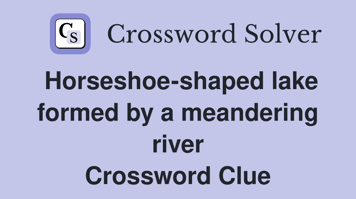 Horseshoe-shaped lake formed by a meandering river Crossword Clue
