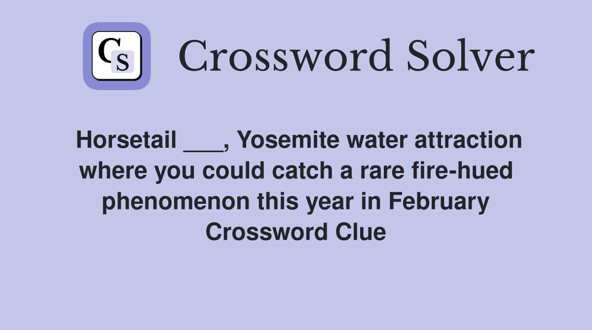 Horsetail ___, Yosemite water attraction where you could catch a rare fire-hued phenomenon this year in February Crossword Clue