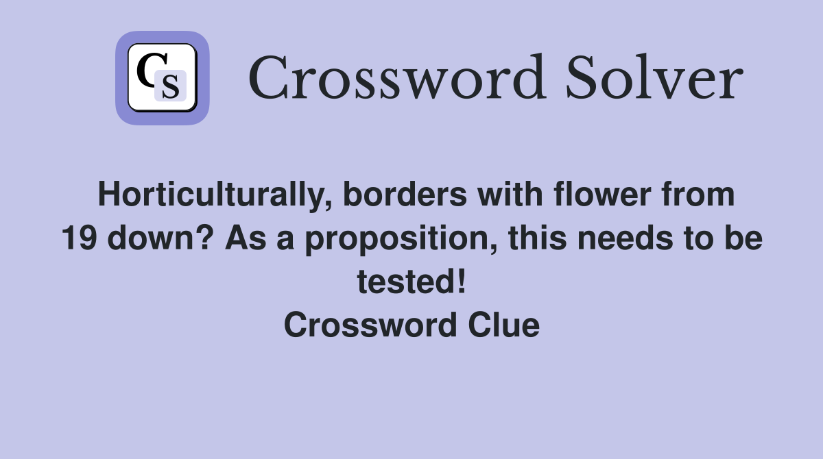 Horticulturally, borders with flower from 19 down? As a proposition, this needs to be tested! Crossword Clue