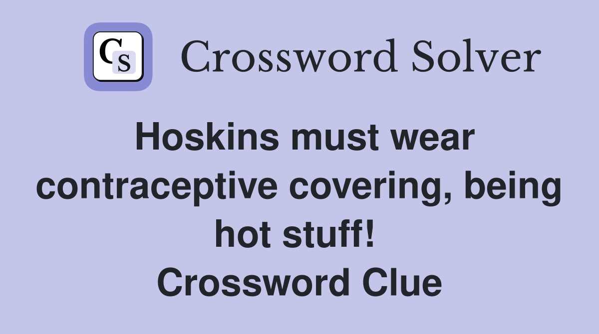 Hoskins must wear contraceptive covering, being hot stuff!  Crossword Clue