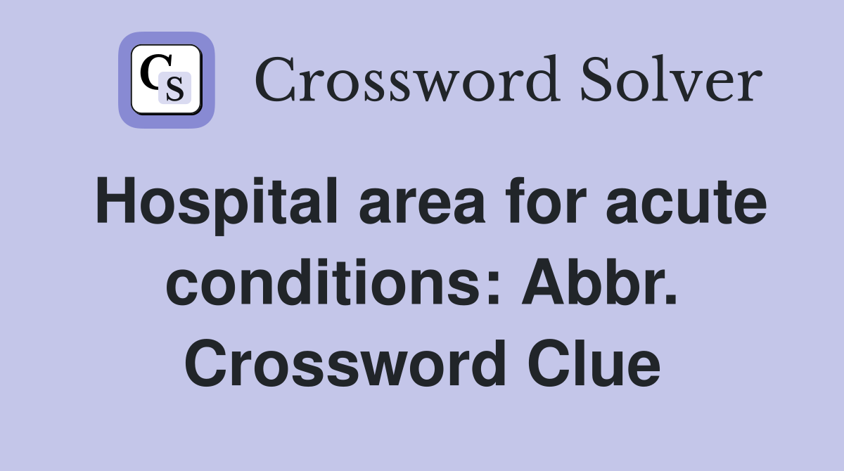 Hospital area for acute conditions: Abbr. Crossword Clue