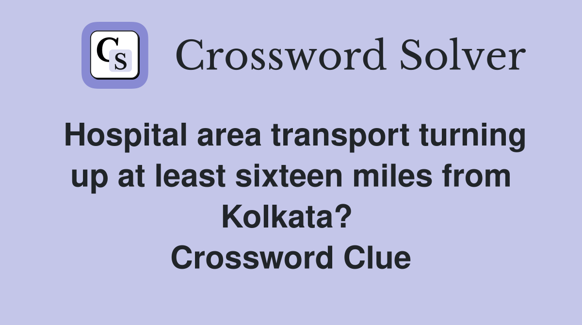 Hospital area transport turning up at least sixteen miles from Kolkata?  Crossword Clue