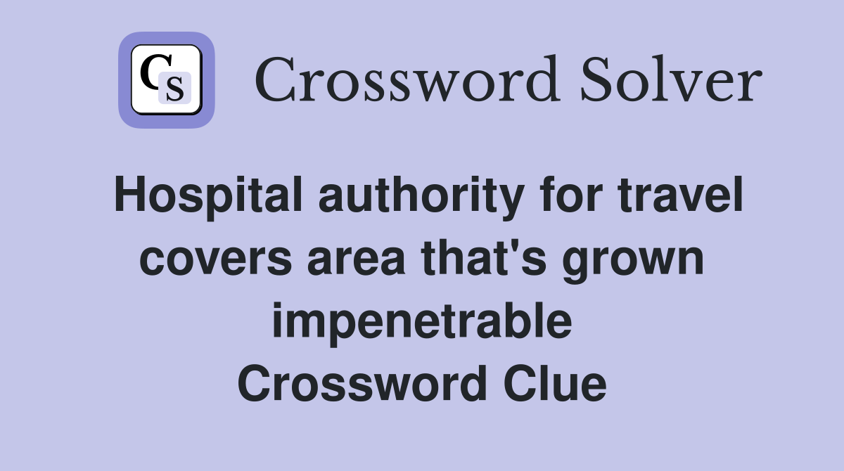 Hospital authority for travel covers area that's grown impenetrable Crossword Clue