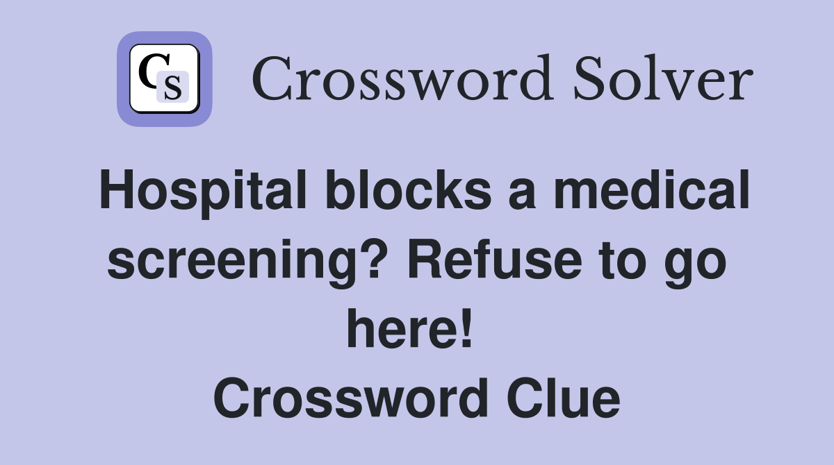 Hospital blocks a medical screening? Refuse to go here!  Crossword Clue