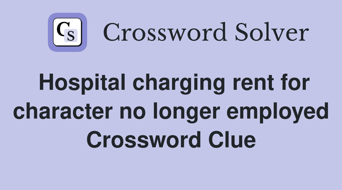 Hospital charging rent for character no longer employed Crossword Clue