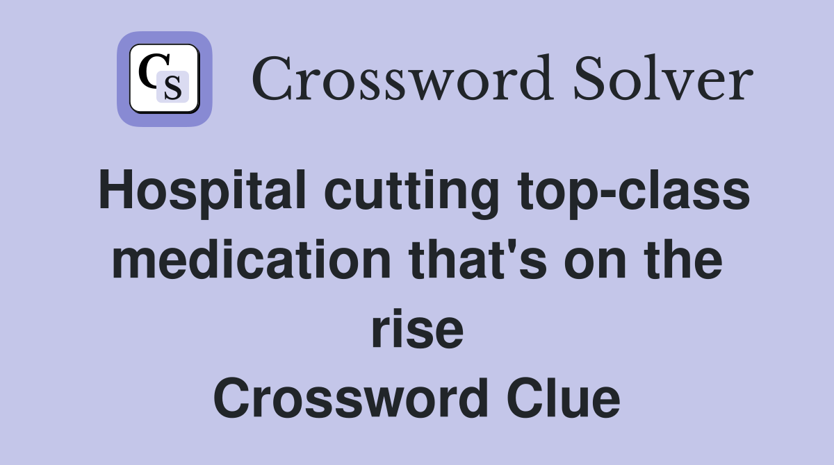 Hospital cutting top-class medication that's on the rise Crossword Clue