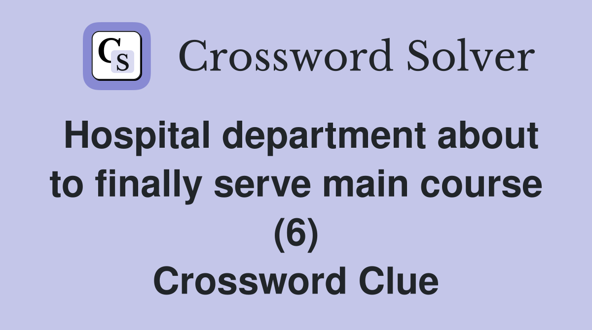 Hospital department about to finally serve main course (6) Crossword Clue