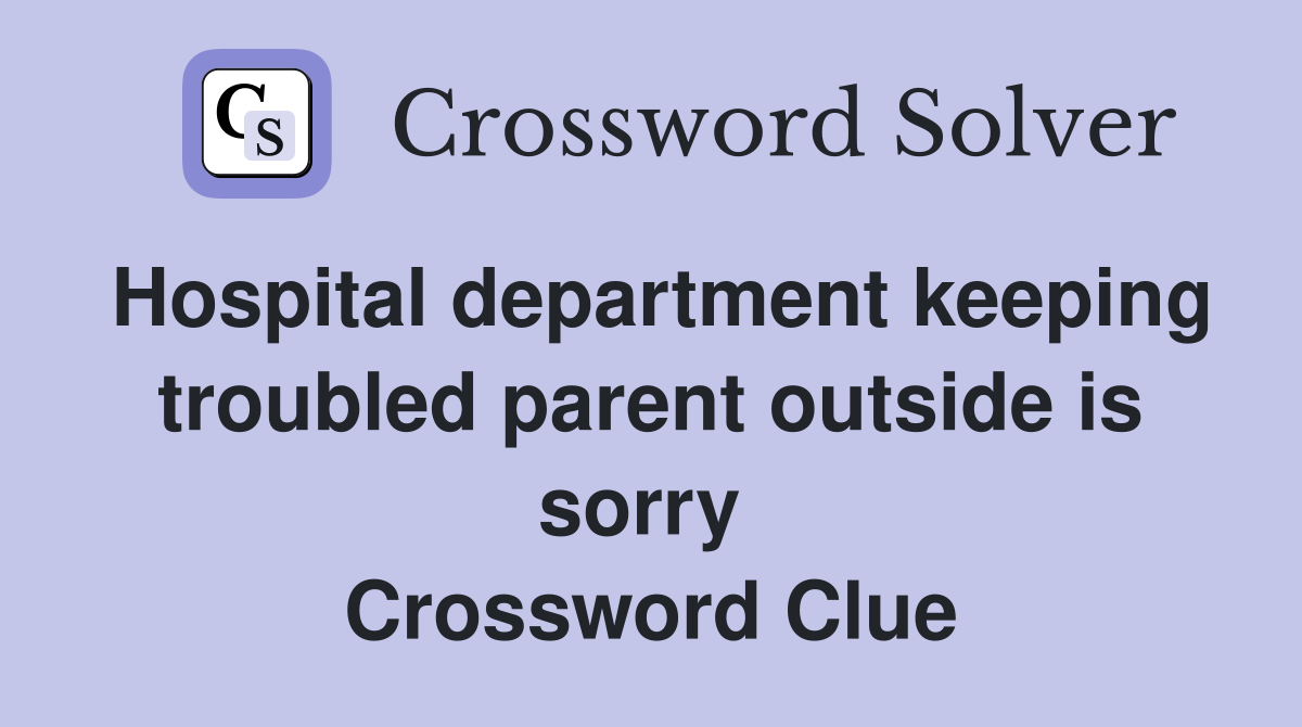 Hospital department keeping troubled parent outside is sorry  Crossword Clue